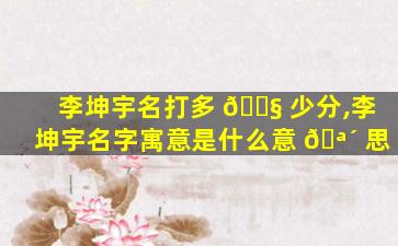 李坤宇名打多 🐧 少分,李坤宇名字寓意是什么意 🪴 思